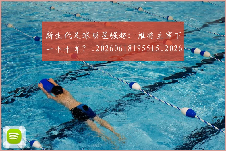 新生代足球明星崛起:谁将主宰下一个十年?_20260618195515_20260731171421