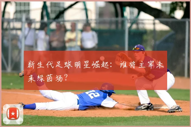 新生代足球明星崛起：谁将主宰未来绿茵场？