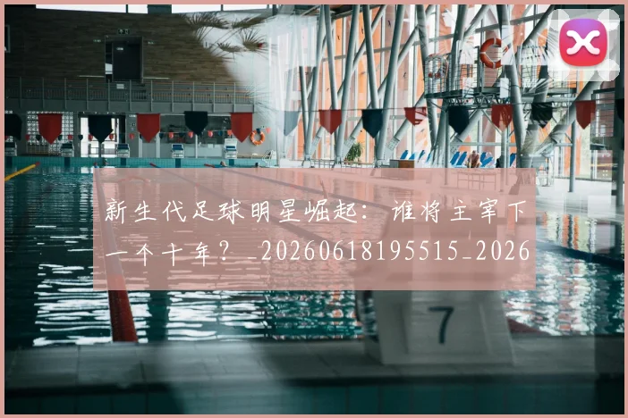 新生代足球明星崛起:谁将主宰下一个十年?_20260618195515_20260731171421