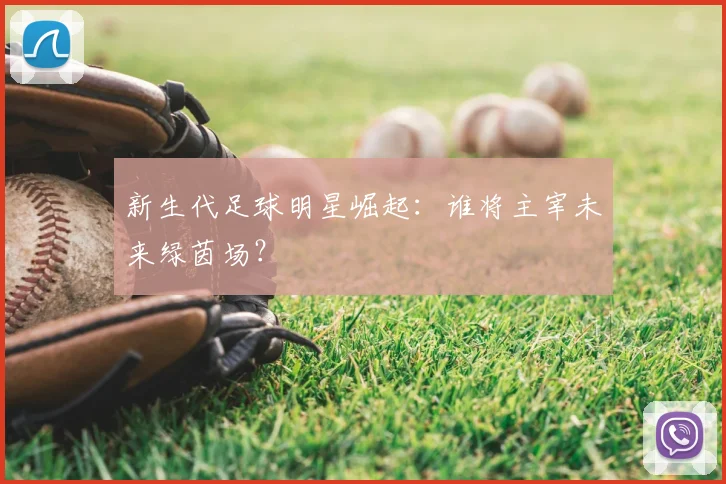 新生代足球明星崛起：谁将主宰未来绿茵场？